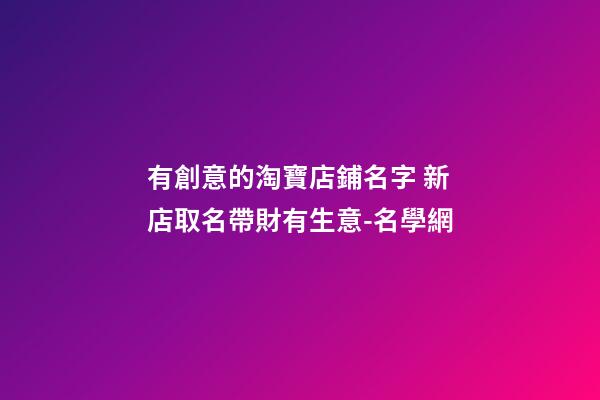 有創意的淘寶店鋪名字 新店取名帶財有生意-名學網-第1張-店鋪起名-玄機派